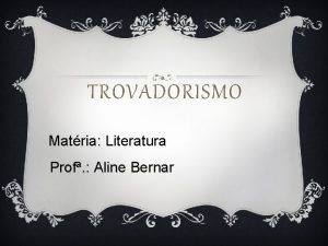 TROVADORISMO Matria Literatura Prof Aline Bernar Trovadorismo Trovadorismo
