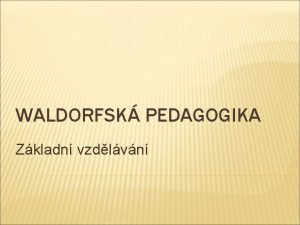 WALDORFSK PEDAGOGIKA Zkladn vzdlvn Opakovn vznik systmu zakladatel