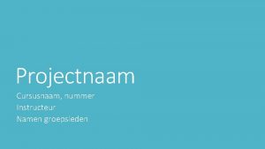 Projectnaam Cursusnaam nummer Instructeur Namen groepsleden Agendaonderwerpen Projectbeschrijving