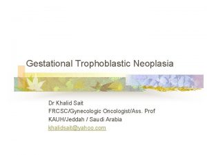 Gestational Trophoblastic Neoplasia Dr Khalid Sait FRCSCGynecologic OncologistAss