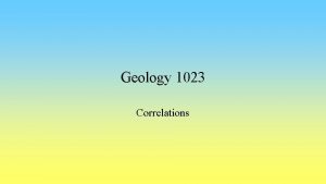 Geology 1023 Correlations Correlations Outcrop is not continuous