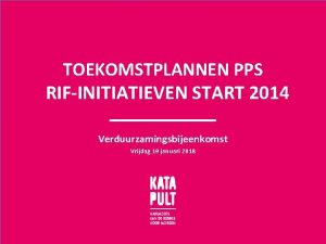 TOEKOMSTPLANNEN PPS RIFINITIATIEVEN START 2014 Verduurzamingsbijeenkomst Vrijdag 19