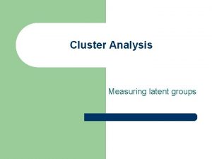 Cluster Analysis Measuring latent groups Cluster Analysis Discussion