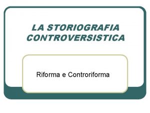 LA STORIOGRAFIA CONTROVERSISTICA Riforma e Controriforma La Riforma