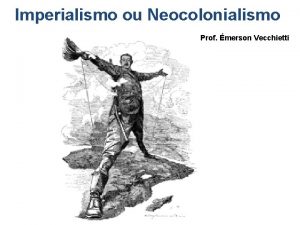 Imperialismo ou Neocolonialismo Prof merson Vecchietti Colonialismo Neocolonialismo