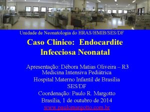 Unidade de Neonatologia do HRASHMIBSESDF Caso Clnico Endocardite