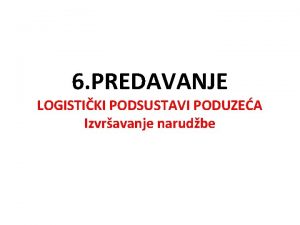 6 PREDAVANJE LOGISTIKI PODSUSTAVI PODUZEA Izvravanje narudbe LOGISTIKI