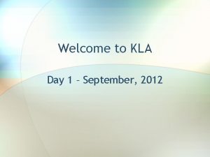 Welcome to KLA Day 1 September 2012 KLA