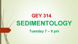 GEY 314 SEDIMENTOLOGY Tuesday 7 9 pm COURSE