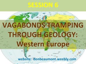 SESSION 6 VAGABONDS TRAMPING THROUGH GEOLOGY Western Europe