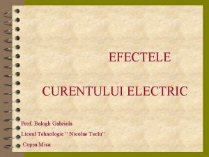 EFECTELE CURENTULUI ELECTRIC Prof Balogh Gabriela Liceul Tehnologic