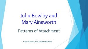 John Bowlby and Mary Ainsworth Patterns of Attachment