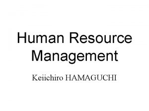 Human Resource Management Keiichiro HAMAGUCHI CONTENTS OF LECTURE
