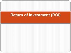 Return of investment ROI Return of Investment ROI