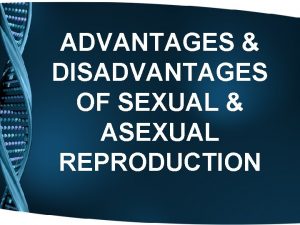 ADVANTAGES DISADVANTAGES OF SEXUAL ASEXUAL REPRODUCTION Sexual Reproduction