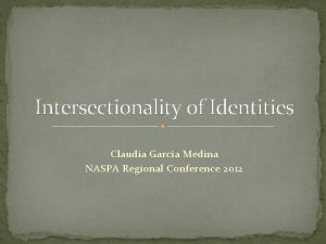 Intersectionality of Identities Claudia Garca Medina NASPA Regional