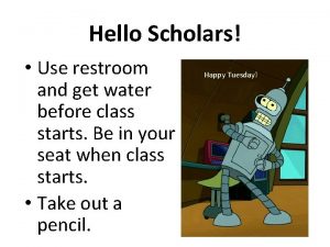 Hello Scholars Use restroom and get water before