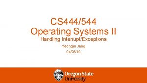 CS 444544 Operating Systems II Handling InterruptExceptions Yeongjin