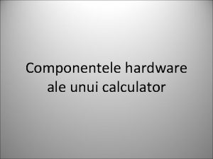 Componentele hardware ale unui calculator Componentele hardware ale