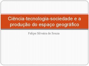 Cinciatecnologiasociedade e a produo do espao geogrfico Felipe
