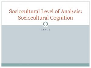 Sociocultural Level of Analysis Sociocultural Cognition PART I