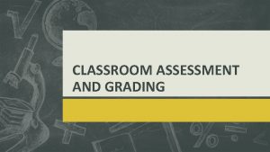 CLASSROOM ASSESSMENT AND GRADING Assessment as an Integral