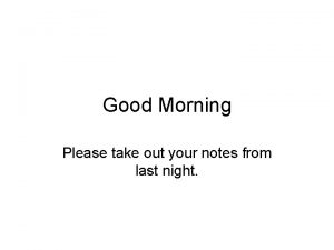 Good Morning Please take out your notes from