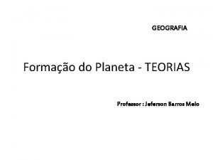 GEOGRAFIA Formao do Planeta TEORIAS Professor Jeferson Barros