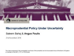 Macroprudential Policy Under Uncertainty Saleem Bahaj Angus Foulis