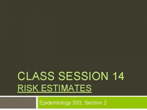 CLASS SESSION 14 RISK ESTIMATES Epidemiology 503 Section