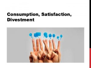 Consumption Satisfaction Divestment CONSUMPTION The act of purchase