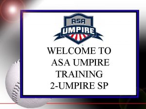 WELCOME TO ASA UMPIRE TRAINING 2 UMPIRE SP