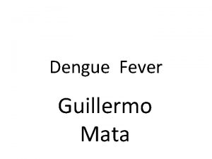 Dengue Fever Guillermo Mata Dengue fever also known