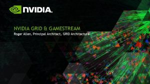 NVIDIA GRID GAMESTREAM Roger Allen Principal Architect GRID