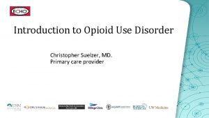 Introduction to Opioid Use Disorder Christopher Suelzer MD