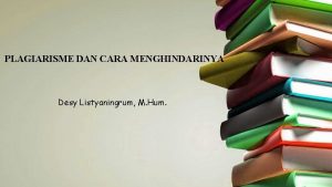 PLAGIARISME DAN CARA MENGHINDARINYA Desy Listyaningrum M Hum