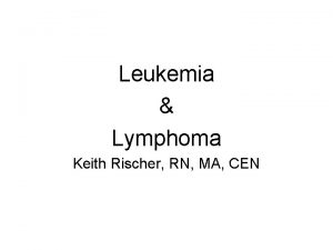 Leukemia Lymphoma Keith Rischer RN MA CEN Leukemia