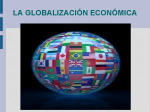 LA GLOBALIZACIN ECONMICA DEFINICIN La globalizacin econmica consiste