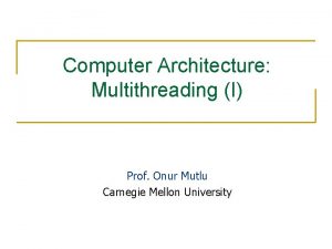Computer Architecture Multithreading I Prof Onur Mutlu Carnegie