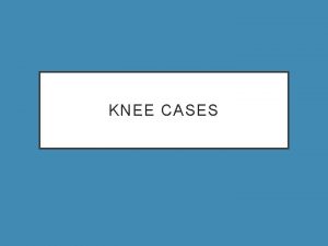 KNEE CASES CASE 1 HISTORY Chief complaint 35