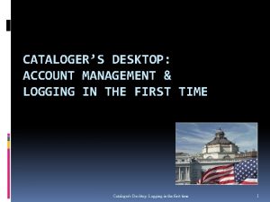 CATALOGERS DESKTOP ACCOUNT MANAGEMENT LOGGING IN THE FIRST