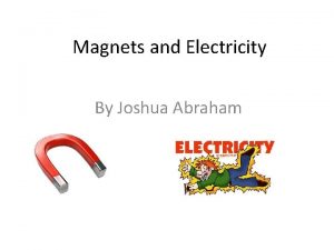 Magnets and Electricity By Joshua Abraham Magnets The