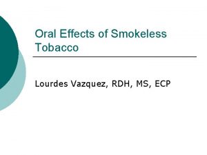 Oral Effects of Smokeless Tobacco Lourdes Vazquez RDH