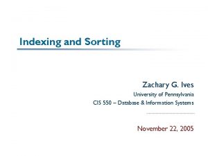 Indexing and Sorting Zachary G Ives University of