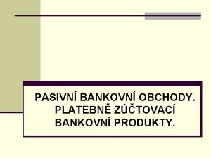 PASIVN BANKOVN OBCHODY PLATEBN ZTOVAC BANKOVN PRODUKTY PASIVN