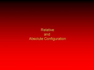 Relative and Absolute Configuration Configuration Relative configuration compares