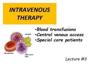 INTRAVENOUS THERAPY Blood transfusions Central venous access Special