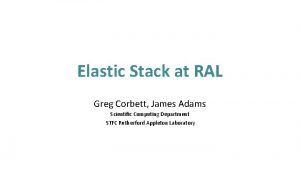 Elastic Stack at RAL Greg Corbett James Adams