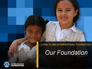 LIONS CLUBS INTERNATIONAL FOUNDATION Our Foundation What comes
