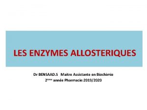 LES ENZYMES ALLOSTERIQUES Dr BENSAAD S Maitre Assistante